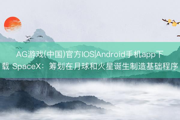 AG游戏(中国)官方IOS|Android手机app下载 SpaceX：筹划在月球和火星诞生制造基础程序