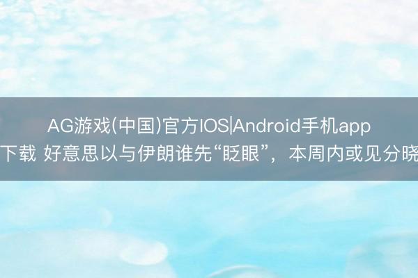 AG游戏(中国)官方IOS|Android手机app下载 好意思以与伊朗谁先“眨眼”，本周内或见分晓