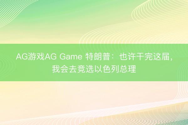 AG游戏AG Game 特朗普：也许干完这届，我会去竞选以色列总理