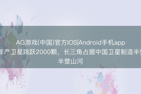 AG游戏(中国)官方IOS|Android手机app下载 年产卫星跳跃2000颗，长三角占据中国卫星制造半壁山河