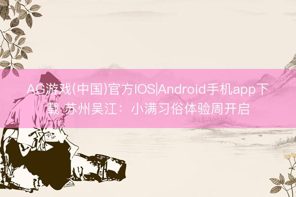 AG游戏(中国)官方IOS|Android手机app下载 苏州吴江：小满习俗体验周开启
