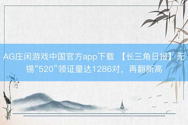 AG庄闲游戏中国官方app下载 【长三角日报】无锡“520”领证量达1286对，再翻新高