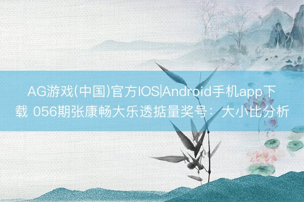 AG游戏(中国)官方IOS|Android手机app下载 056期张康畅大乐透掂量奖号：大小比分析