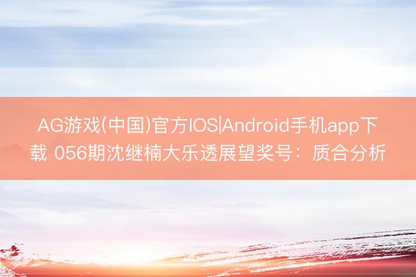 AG游戏(中国)官方IOS|Android手机app下载 056期沈继楠大乐透展望奖号：质合分析