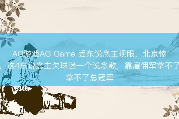 AG游戏AG Game 丢东说念主现眼，北京惨遭淘汰，这4东说念主欠球迷一个说念歉，靠雇佣军拿不了总冠军