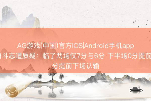 AG游戏(中国)官方IOS|Android手机app下载 周琦斗志遭质疑:临了两场仅7分与6分 下半场0分提前下场认输
