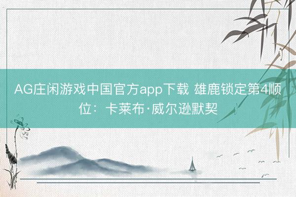 AG庄闲游戏中国官方app下载 雄鹿锁定第4顺位：卡莱布·威尔逊默契
