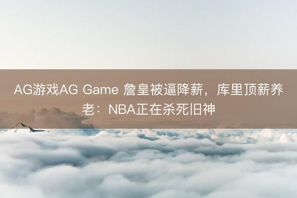 AG游戏AG Game 詹皇被逼降薪，库里顶薪养老：NBA正在杀死旧神