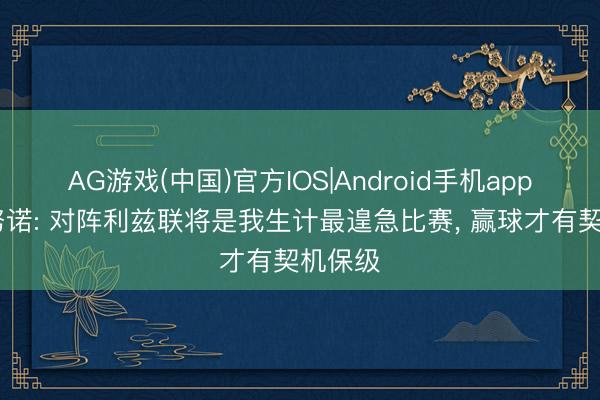 AG游戏(中国)官方IOS|Android手机app下载 努诺: 对阵利兹联将是我生计最遑急比赛， 赢球才有契机保级