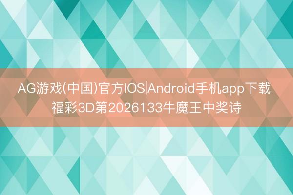 AG游戏(中国)官方IOS|Android手机app下载 福彩3D第2026133牛魔王中奖诗