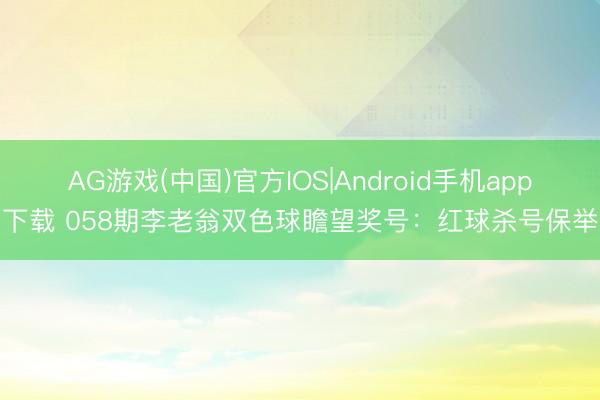 AG游戏(中国)官方IOS|Android手机app下载 058期李老翁双色球瞻望奖号：红球杀号保举