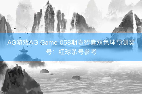 AG游戏AG Game 058期袁智囊双色球预测奖号：红球杀号参考