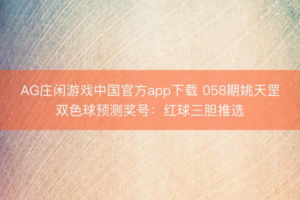 AG庄闲游戏中国官方app下载 058期姚天罡双色球预测奖号：红球三胆推选