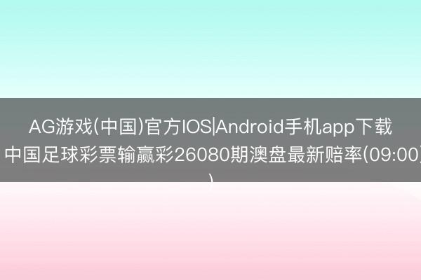 AG游戏(中国)官方IOS|Android手机app下载 中国足球彩票输赢彩26080期澳盘最新赔率(09:00)