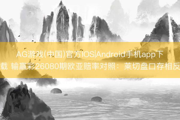 AG游戏(中国)官方IOS|Android手机app下载 输赢彩26080期欧亚赔率对照:莱切盘口存相反
