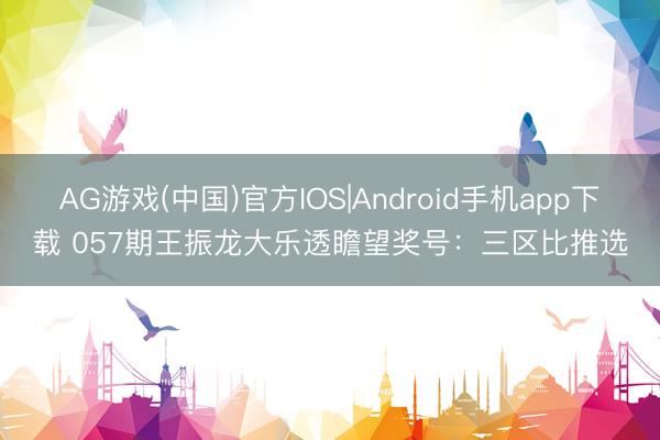 AG游戏(中国)官方IOS|Android手机app下载 057期王振龙大乐透瞻望奖号:三区比推选