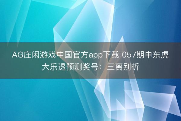 AG庄闲游戏中国官方app下载 057期申东虎大乐透预测奖号：三离别析