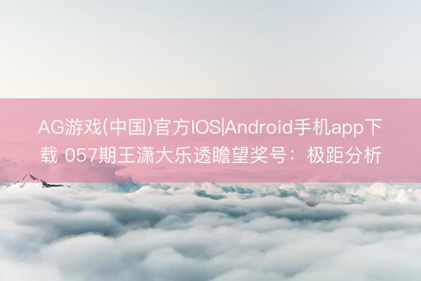 AG游戏(中国)官方IOS|Android手机app下载 057期王潇大乐透瞻望奖号：极距分析