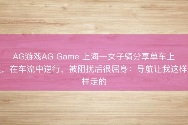 AG游戏AG Game 上海一女子骑分享单车上高速,在车流中逆行,被阻扰后很屈身:导航让我这样走的