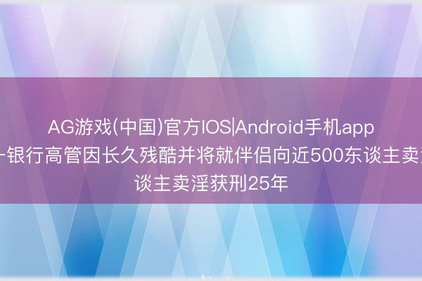 AG游戏(中国)官方IOS|Android手机app下载 法国一银行高管因长久残酷并将就伴侣向近500东谈主卖淫获刑25年