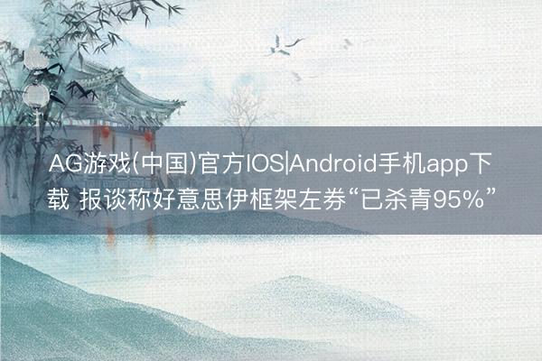 AG游戏(中国)官方IOS|Android手机app下载 报谈称好意思伊框架左券“已杀青95%”