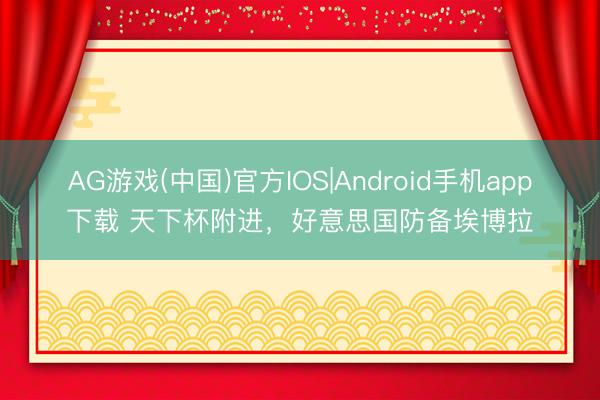 AG游戏(中国)官方IOS|Android手机app下载 天下杯附进，好意思国防备埃博拉