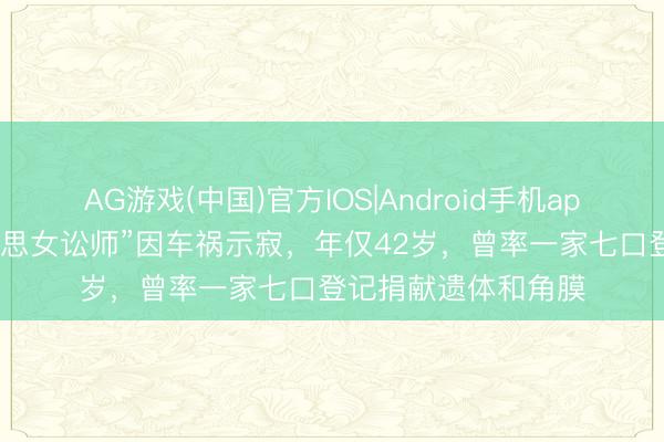 AG游戏(中国)官方IOS|Android手机app下载 山东“最好意思女讼师”因车祸示寂，年仅42岁，曾率一家七口登记捐献遗体和角膜