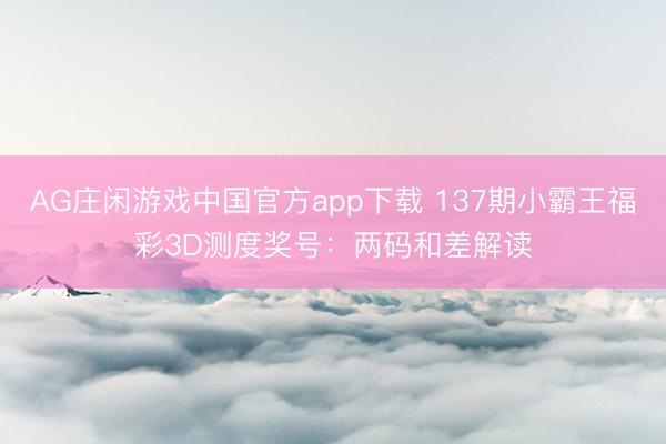 AG庄闲游戏中国官方app下载 137期小霸王福彩3D测度奖号：两码和差解读