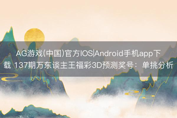 AG游戏(中国)官方IOS|Android手机app下载 137期万东谈主王福彩3D预测奖号：单挑分析