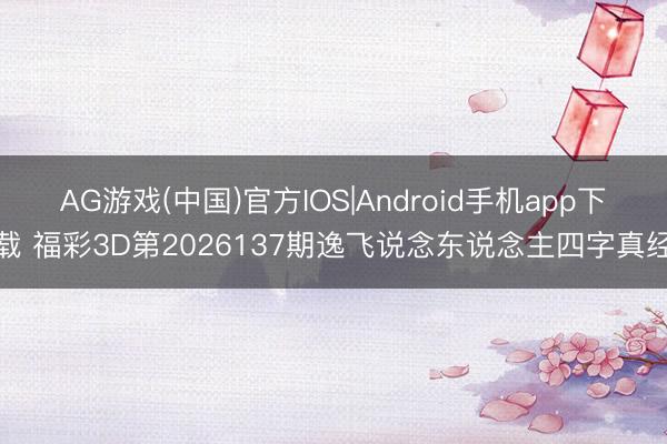 AG游戏(中国)官方IOS|Android手机app下载 福彩3D第2026137期逸飞说念东说念主四字真经