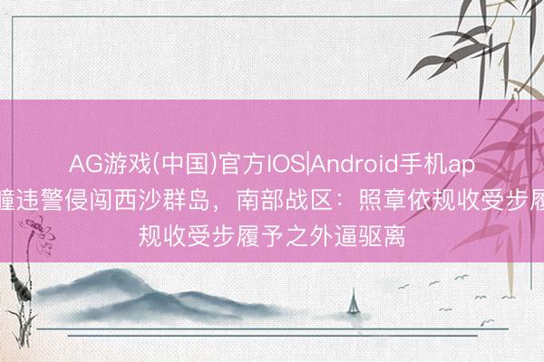 AG游戏(中国)官方IOS|Android手机app下载 荷兰艨艟违警侵闯西沙群岛，南部战区：照章依规收受步履予之外逼驱离