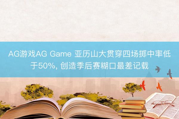 AG游戏AG Game 亚历山大贯穿四场掷中率低于50%， 创造季后赛糊口最差记载