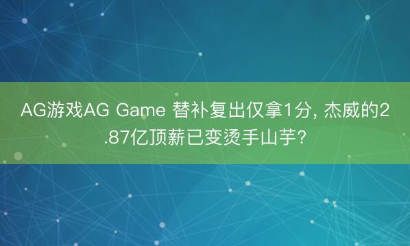 AG游戏AG Game 替补复出仅拿1分， 杰威的2.87亿顶薪已变烫手山芋?