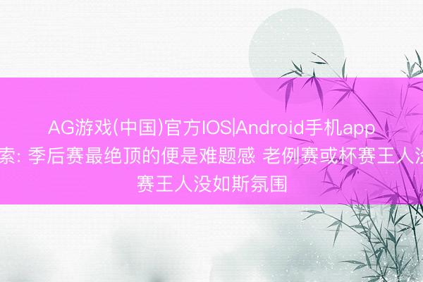 AG游戏(中国)官方IOS|Android手机app下载 卡鲁索: 季后赛最绝顶的便是难题感 老例赛或杯赛王人没如斯氛围