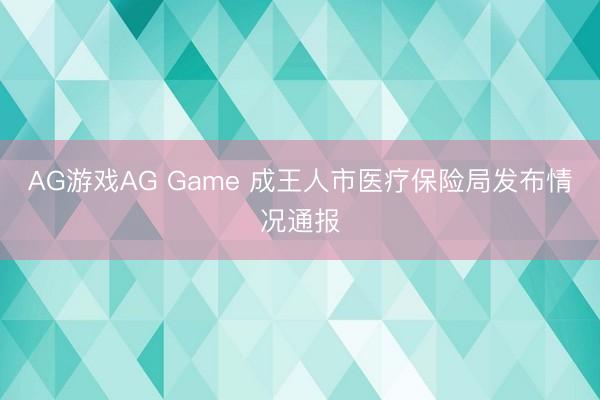AG游戏AG Game 成王人市医疗保险局发布情况通报
