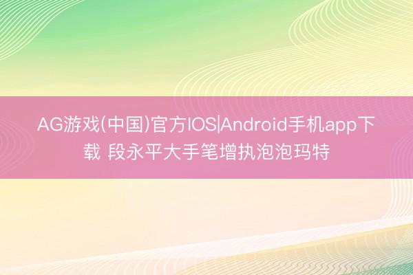AG游戏(中国)官方IOS|Android手机app下载 段永平大手笔增执泡泡玛特