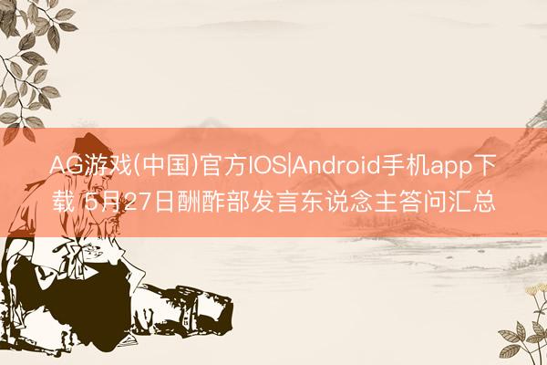 AG游戏(中国)官方IOS|Android手机app下载 5月27日酬酢部发言东说念主答问汇总