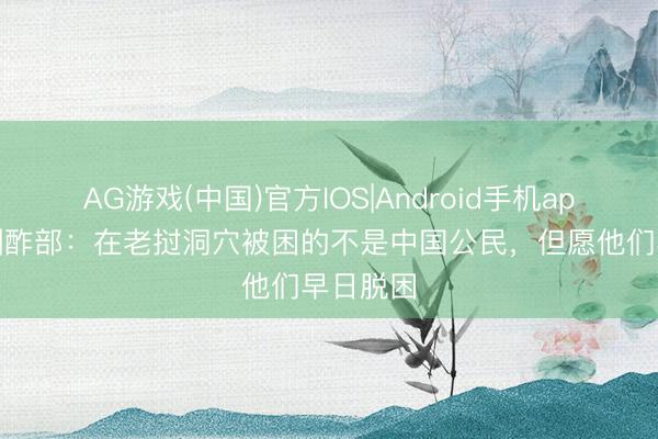 AG游戏(中国)官方IOS|Android手机app下载 酬酢部：在老挝洞穴被困的不是中国公民，但愿他们早日脱困