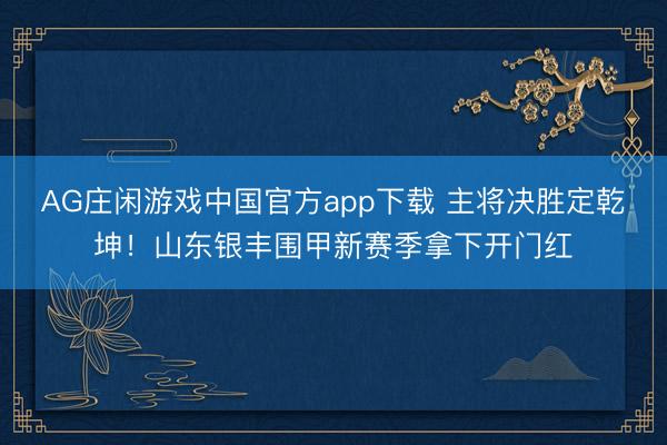 AG庄闲游戏中国官方app下载 主将决胜定乾坤！山东银丰围甲新赛季拿下开门红