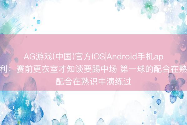 AG游戏(中国)官方IOS|Android手机app下载 斯凯利：赛前更衣室才知谈要踢中场 第一球的配合在熟识中演练过