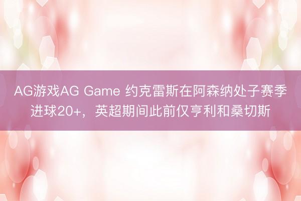 AG游戏AG Game 约克雷斯在阿森纳处子赛季进球20+，英超期间此前仅亨利和桑切斯