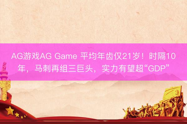 AG游戏AG Game 平均年齿仅21岁!时隔10年,马刺再组三巨头,实力有望超“GDP”