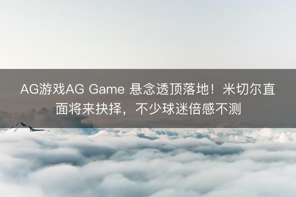 AG游戏AG Game 悬念透顶落地！米切尔直面将来抉择，不少球迷倍感不测