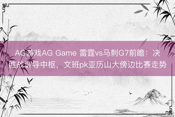 AG游戏AG Game 雷霆vs马刺G7前瞻：决胜战训导中枢